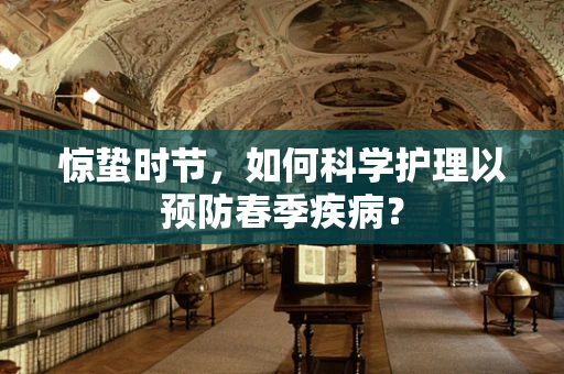 惊蛰时节，如何科学护理以预防春季疾病？