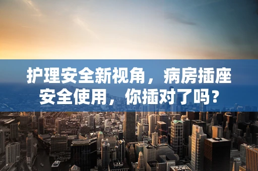 护理安全新视角，病房插座安全使用，你插对了吗？