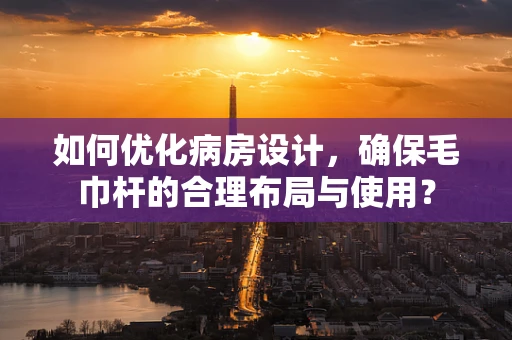 如何优化病房设计，确保毛巾杆的合理布局与使用？