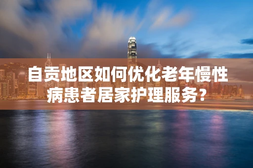 自贡地区如何优化老年慢性病患者居家护理服务？