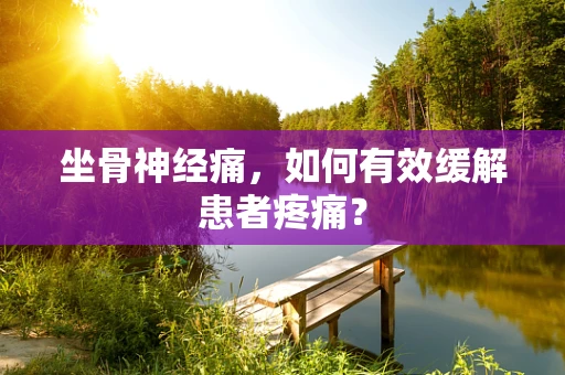 坐骨神经痛，如何有效缓解患者疼痛？