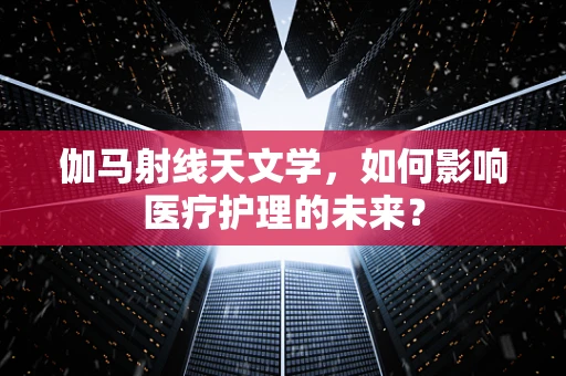 伽马射线天文学，如何影响医疗护理的未来？