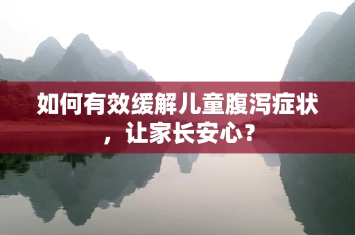 如何有效缓解儿童腹泻症状，让家长安心？