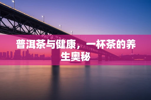 普洱茶与健康，一杯茶的养生奥秘