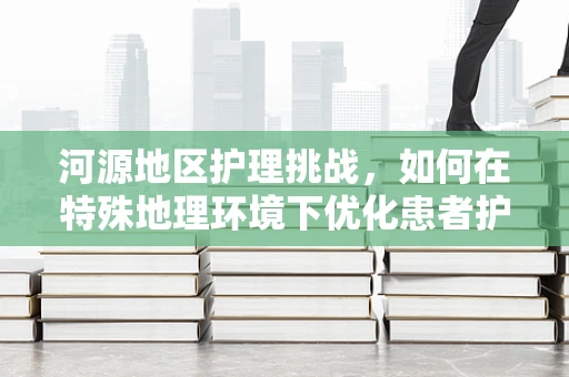 河源地区护理挑战，如何在特殊地理环境下优化患者护理？