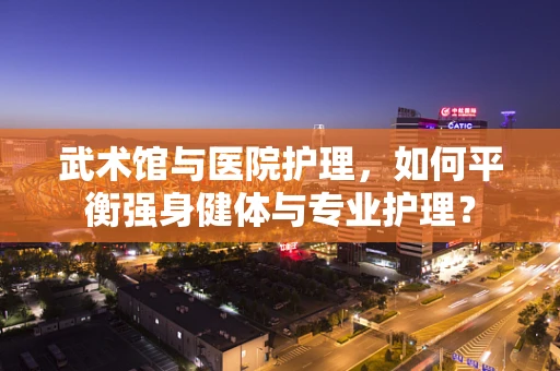 武术馆与医院护理，如何平衡强身健体与专业护理？