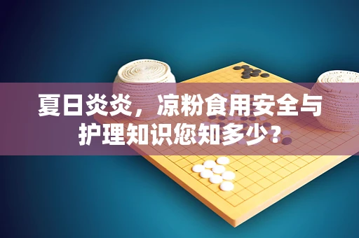夏日炎炎，凉粉食用安全与护理知识您知多少？