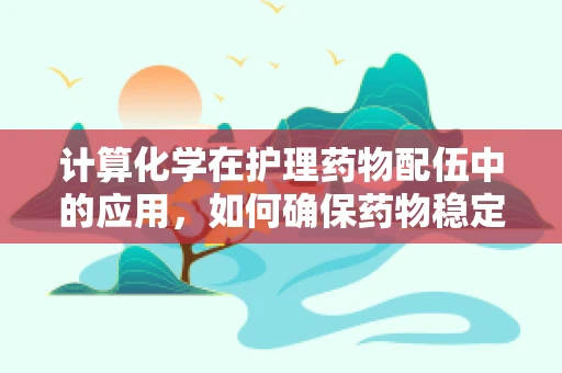计算化学在护理药物配伍中的应用,如何确保药物稳定性和安全性? 计算化学在护理药物配伍中的应用,如何确保药物稳定性和安全性?