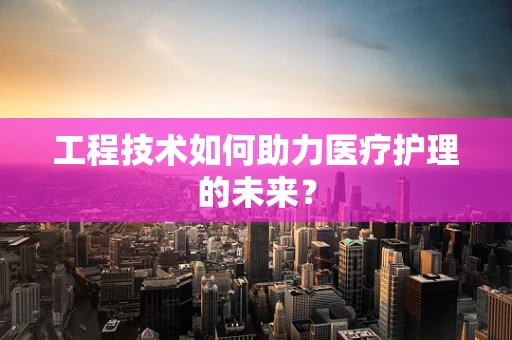工程技术如何助力医疗护理的未来？