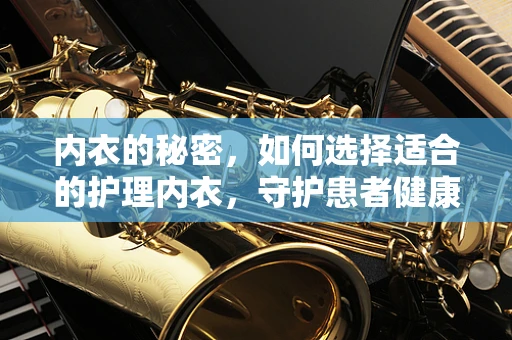 内衣的秘密，如何选择适合的护理内衣，守护患者健康？