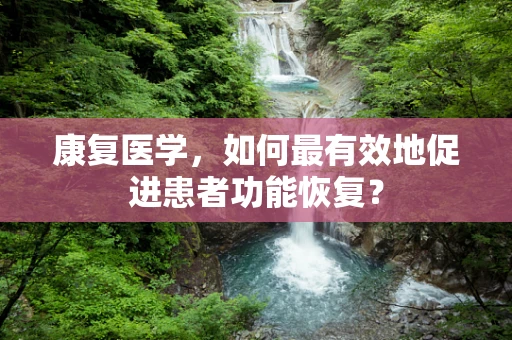 康复医学,如何最有效地促进患者功能恢复? 康复医学,如何最有效地促进患者功能恢复?
