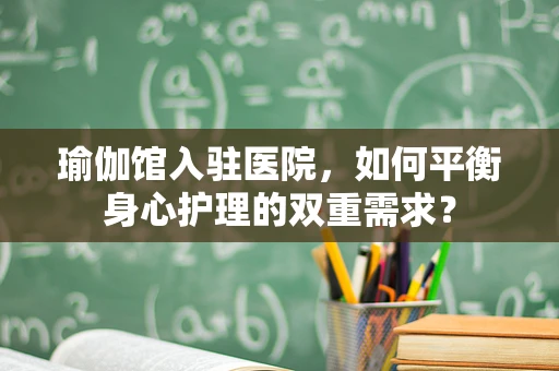 瑜伽馆入驻医院，如何平衡身心护理的双重需求？