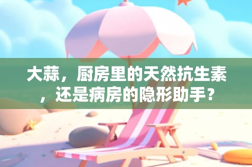 大蒜，厨房里的天然抗生素，还是病房的隐形助手？