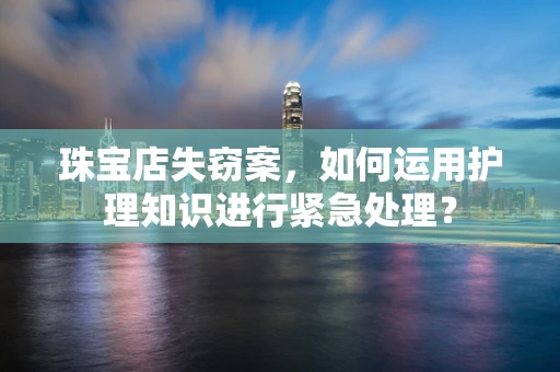 珠宝店失窃案，如何运用护理知识进行紧急处理？