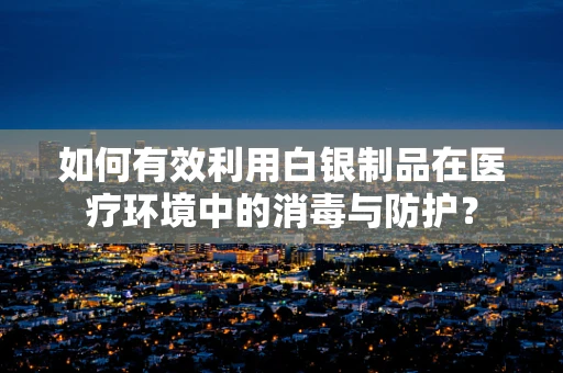 如何有效利用白银制品在医疗环境中的消毒与防护？