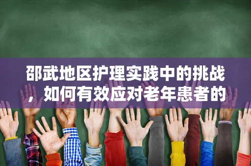 邵武地区护理实践中的挑战，如何有效应对老年患者的特殊需求？